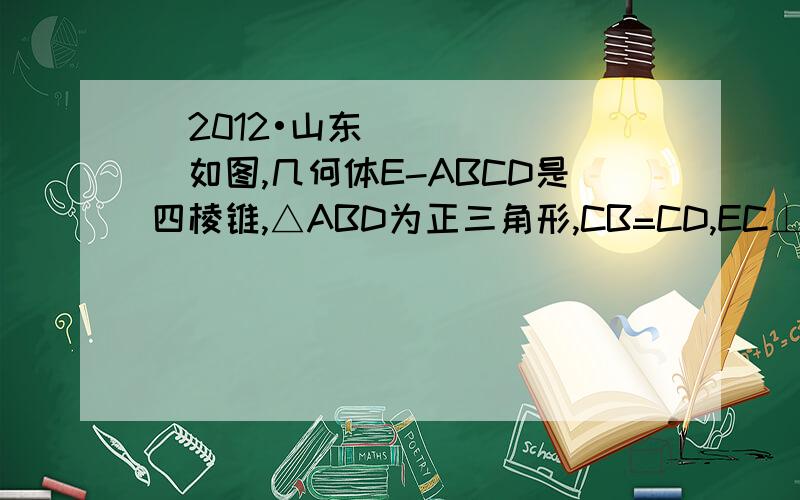 （2012•山东）如图,几何体E-ABCD是四棱锥,△ABD为正三角形,CB=CD,EC⊥BD．