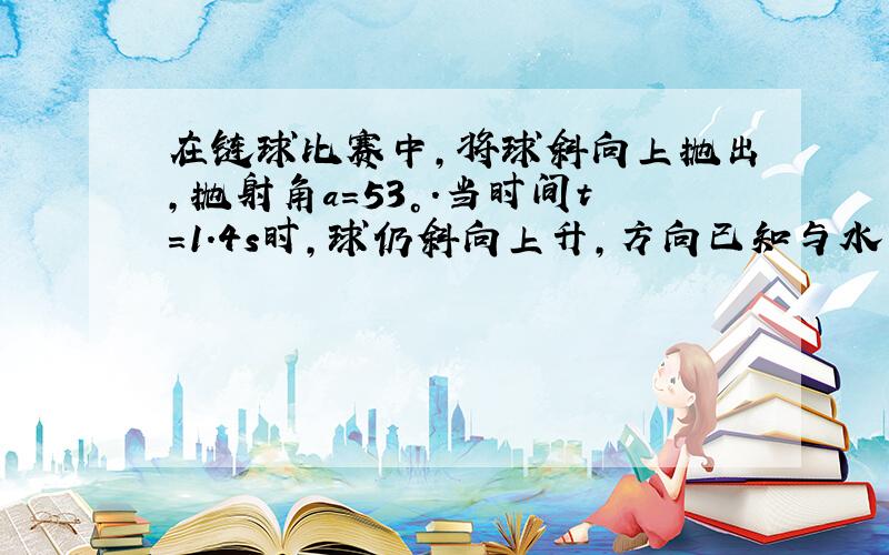 在链球比赛中,将球斜向上抛出,抛射角a＝53°.当时间t＝1.4s时,球仍斜向上升,方向已知与水平方向