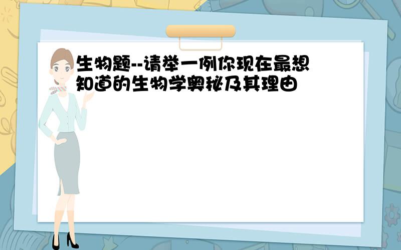 生物题--请举一例你现在最想知道的生物学奥秘及其理由