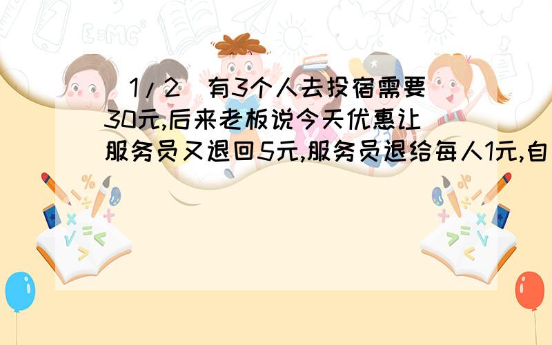 (1/2)有3个人去投宿需要30元,后来老板说今天优惠让服务员又退回5元,服务员退给每人1元,自己偷偷藏起...