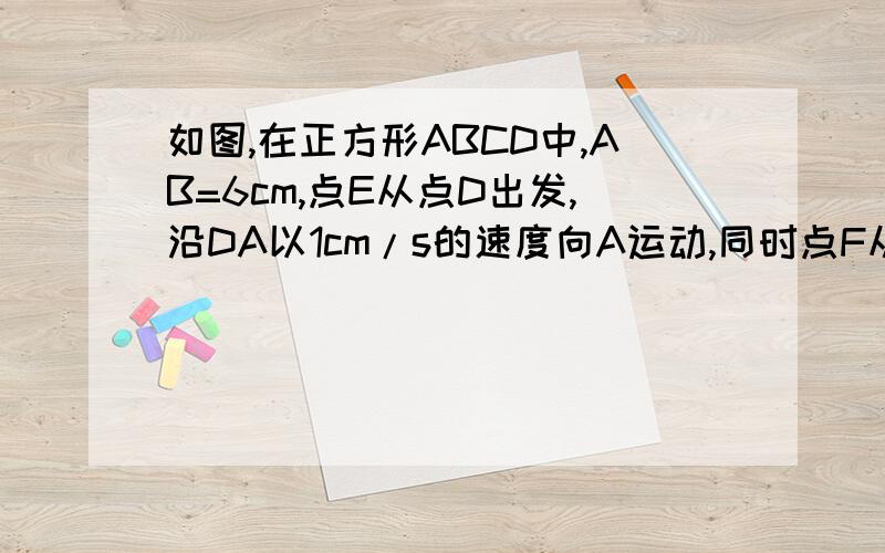 如图,在正方形ABCD中,AB=6cm,点E从点D出发,沿DA以1cm/s的速度向A运动,同时点F从点C出发,沿CD也以