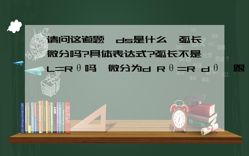 请问这道题,ds是什么,弧长微分吗?具体表达式?弧长不是L=Rθ吗,微分为d Rθ=R dθ,跟