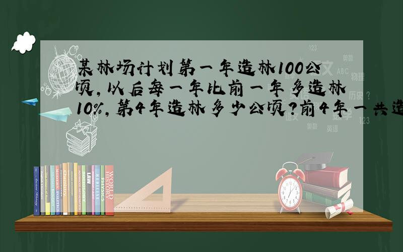 某林场计划第一年造林100公顷,以后每一年比前一年多造林10%,第4年造林多少公顷?前4年一共造林多少公顷