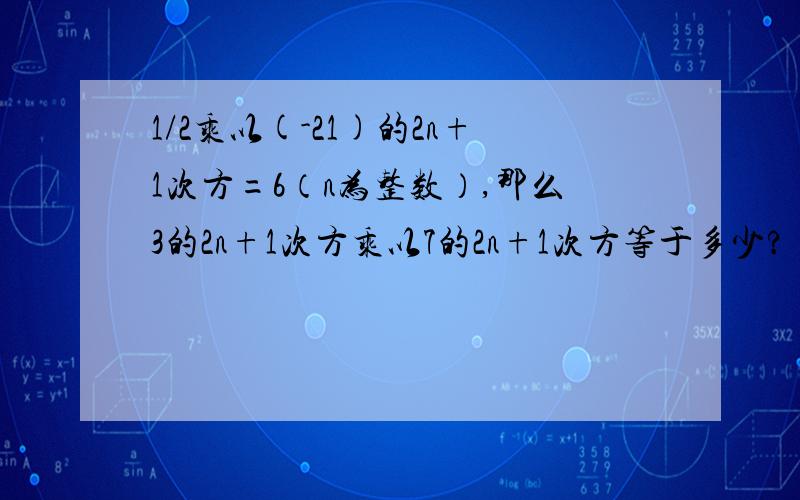 1/2乘以(-21)的2n+1次方=6（n为整数）,那么3的2n+1次方乘以7的2n+1次方等于多少?