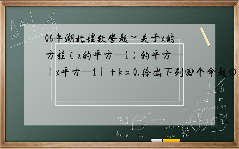 06年湖北理数学题~关于x的方程（x的平方—1）的平方—|x平方—1|+k=0,给出下列四个命题①存在实数k,使方程恰有