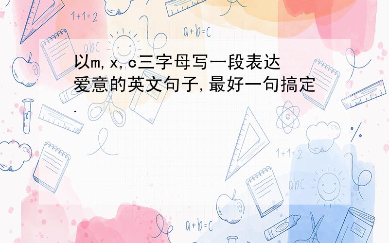 以m,x,c三字母写一段表达爱意的英文句子,最好一句搞定.