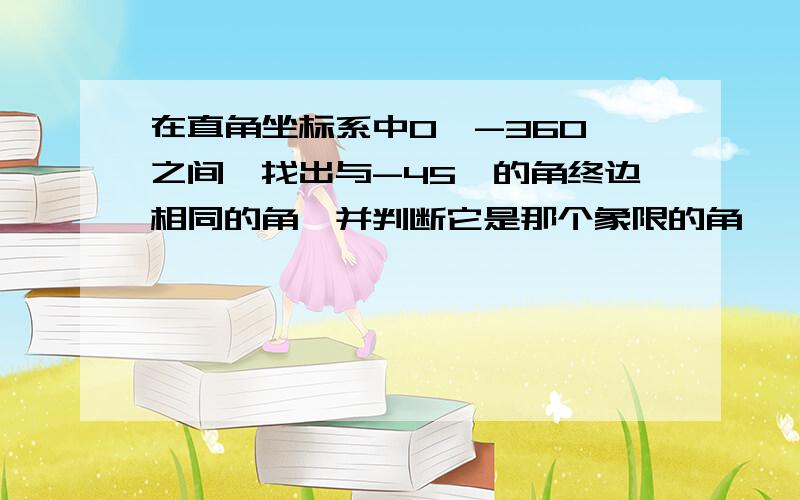 在直角坐标系中0°-360°之间,找出与-45°的角终边相同的角,并判断它是那个象限的角