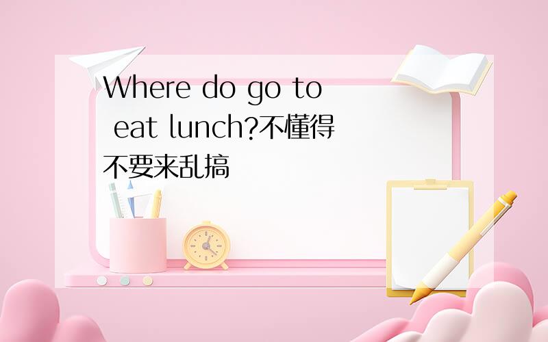 Where do go to eat lunch?不懂得不要来乱搞