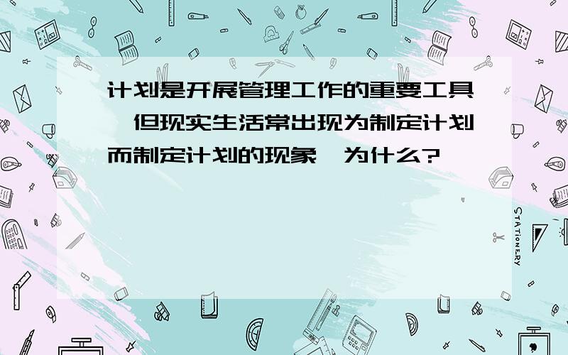 计划是开展管理工作的重要工具,但现实生活常出现为制定计划而制定计划的现象,为什么?