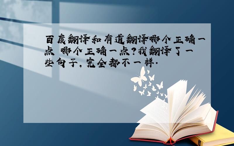 百度翻译和有道翻译哪个正确一点 哪个正确一点?我翻译了一些句子,完全都不一样.