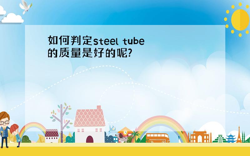 如何判定steel tube的质量是好的呢?