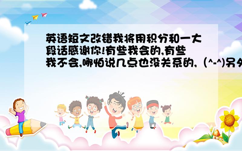 英语短文改错我将用积分和一大段话感谢你!有些我会的,有些我不会,哪怕说几点也没关系的,（^-^)另外在打字方面是没问题的