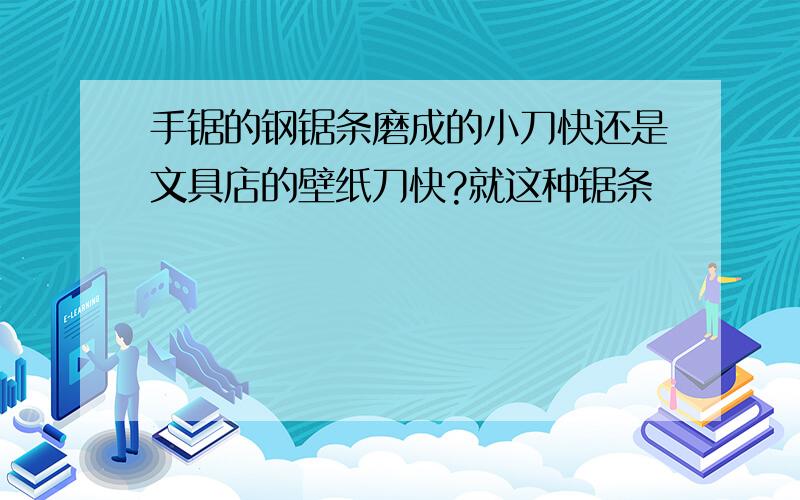 手锯的钢锯条磨成的小刀快还是文具店的壁纸刀快?就这种锯条