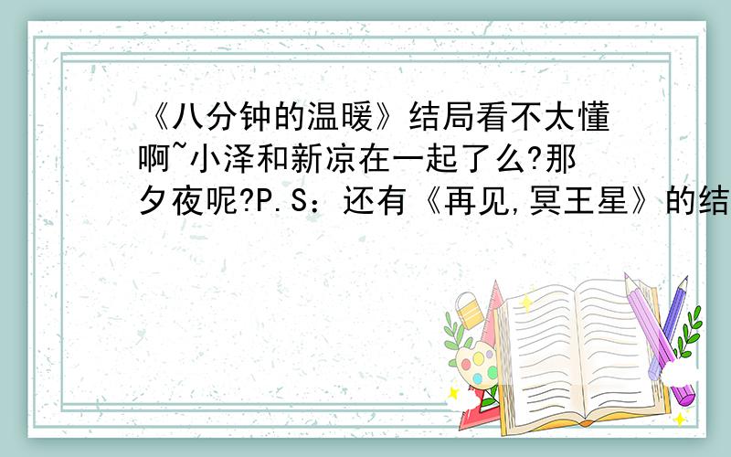 《八分钟的温暖》结局看不太懂啊~小泽和新凉在一起了么?那夕夜呢?P.S：还有《再见,冥王星》的结局呢?