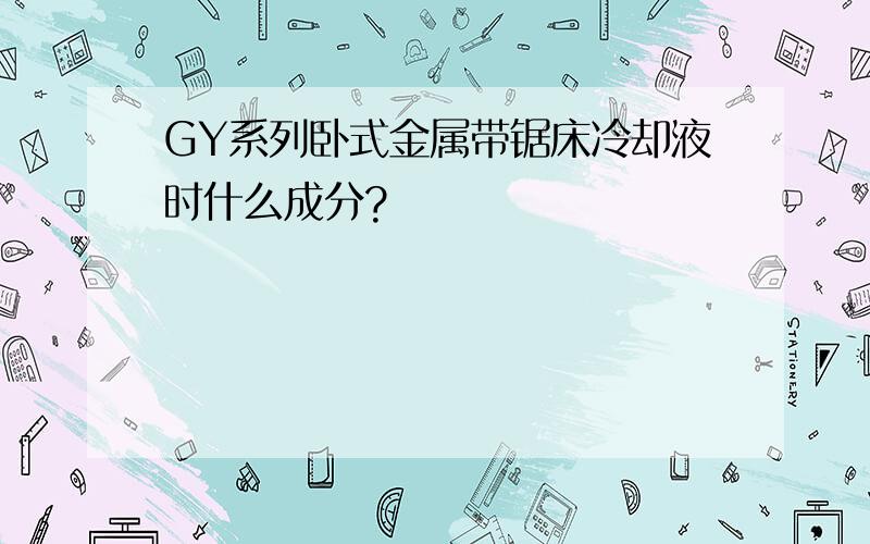 GY系列卧式金属带锯床冷却液时什么成分?