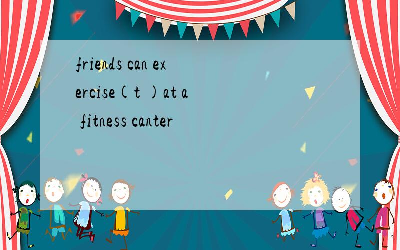 friends can exercise(t )at a fitness canter