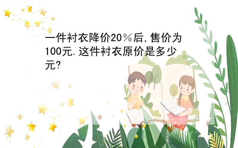 一件衬衣降价20％后,售价为100元.这件衬衣原价是多少元?