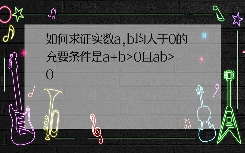 如何求证实数a,b均大于0的充要条件是a+b>0且ab>0