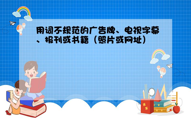 用词不规范的广告牌、电视字幕、报刊或书籍（照片或网址）