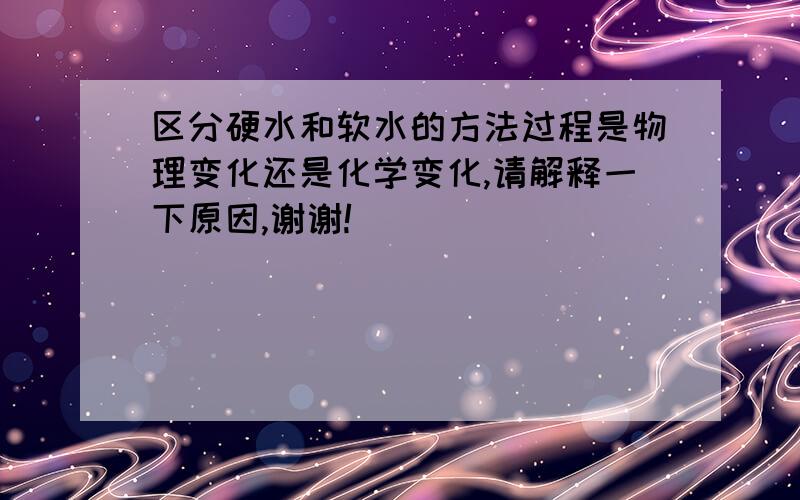 区分硬水和软水的方法过程是物理变化还是化学变化,请解释一下原因,谢谢!