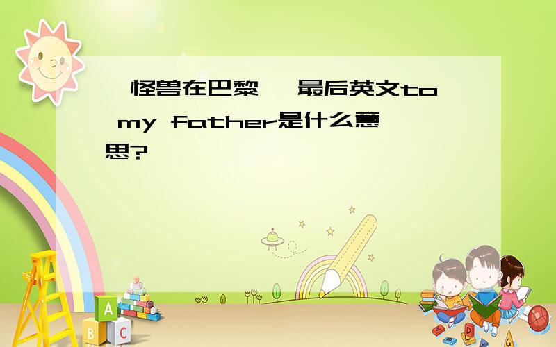 《怪兽在巴黎》 最后英文to my father是什么意思?