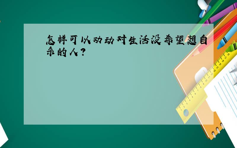 怎样可以劝动对生活没希望想自杀的人?