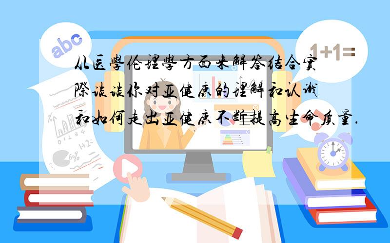 从医学伦理学方面来解答结合实际谈谈你对亚健康的理解和认识和如何走出亚健康不断提高生命质量.