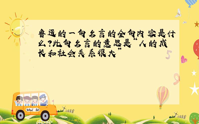 鲁迅的一句名言的全句内容是什么?此句名言的意思是“人的成长和社会关系很大”