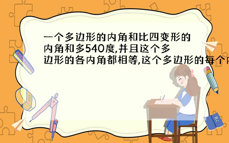 一个多边形的内角和比四变形的内角和多540度,并且这个多边形的各内角都相等,这个多边形的每个内角等于多少度?