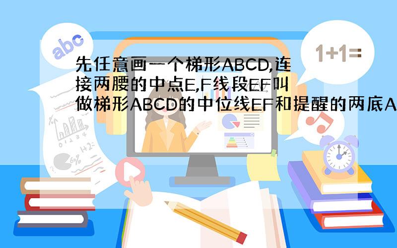 先任意画一个梯形ABCD,连接两腰的中点E,F线段EF叫做梯形ABCD的中位线EF和提醒的两底AB,CD的长度,看一看它