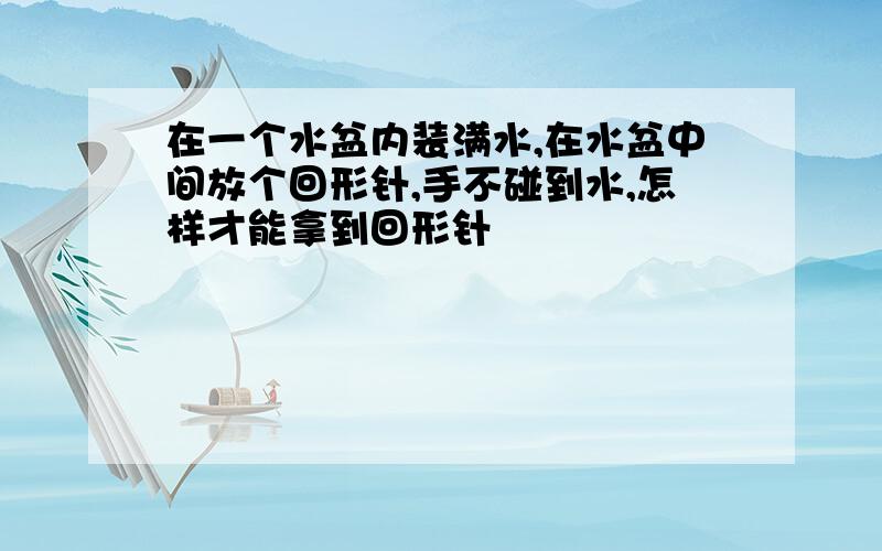 在一个水盆内装满水,在水盆中间放个回形针,手不碰到水,怎样才能拿到回形针