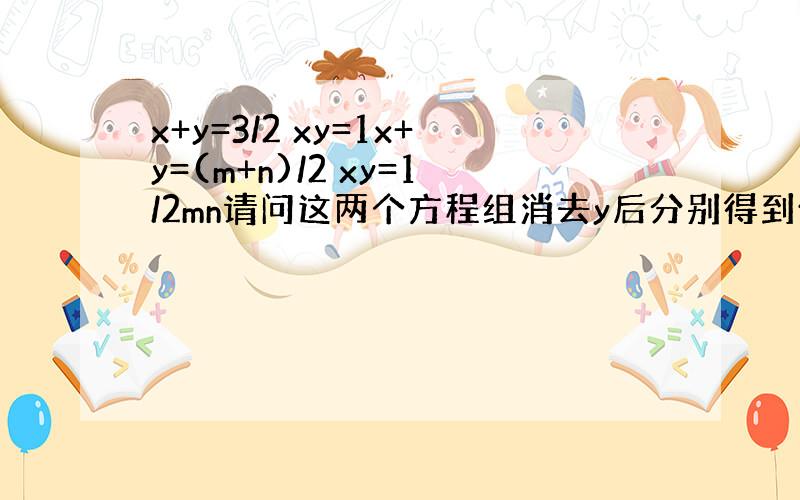 x+y=3/2 xy=1x+y=(m+n)/2 xy=1/2mn请问这两个方程组消去y后分别得到什么?