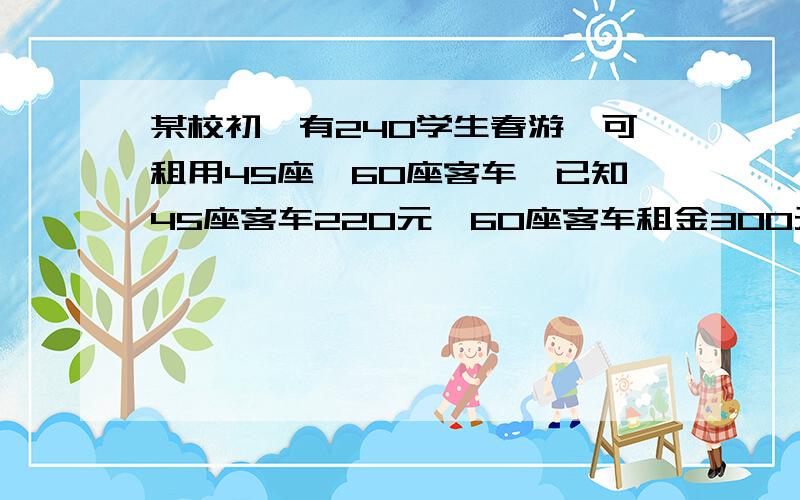 某校初一有240学生春游,可租用45座、60座客车,已知45座客车220元,60座客车租金300元