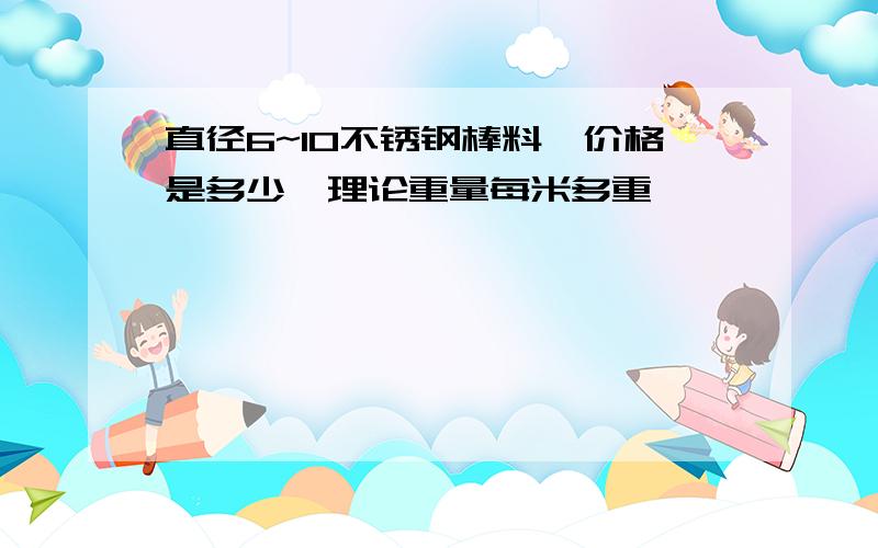 直径6~10不锈钢棒料,价格是多少,理论重量每米多重