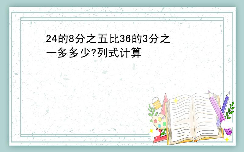 24的8分之五比36的3分之一多多少?列式计算