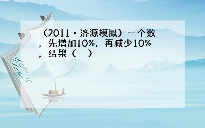 （2011•济源模拟）一个数，先增加10%，再减少10%，结果（　　）