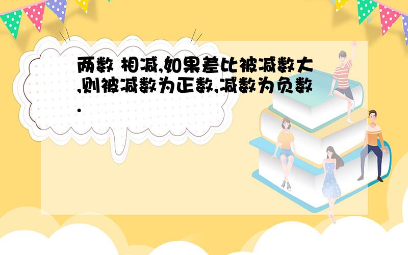 两数 相减,如果差比被减数大,则被减数为正数,减数为负数.