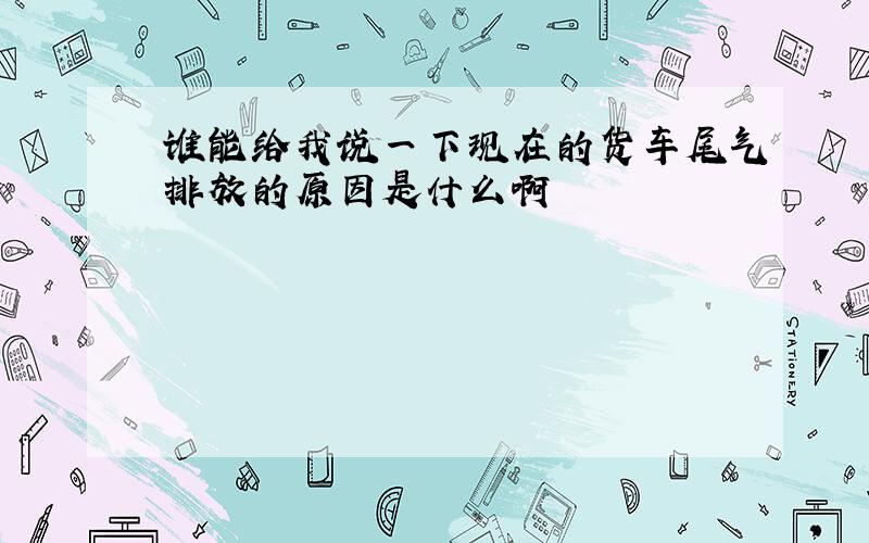 谁能给我说一下现在的货车尾气排放的原因是什么啊