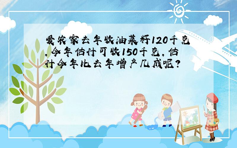 爱农家去年收油菜籽120千克,今年估计可收150千克,估计今年比去年增产几成呢?