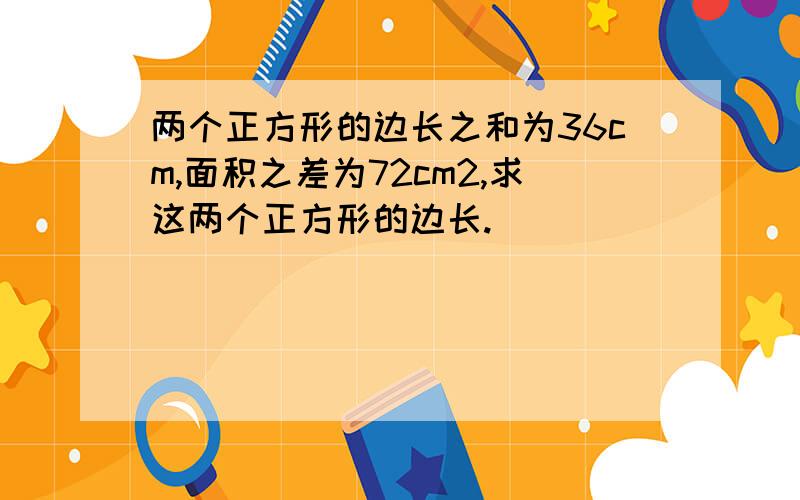 两个正方形的边长之和为36cm,面积之差为72cm2,求这两个正方形的边长.