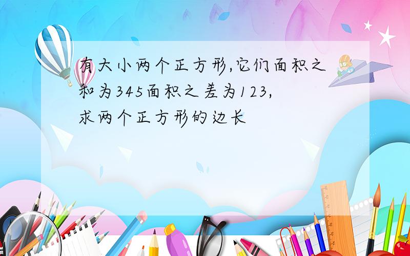 有大小两个正方形,它们面积之和为345面积之差为123,求两个正方形的边长