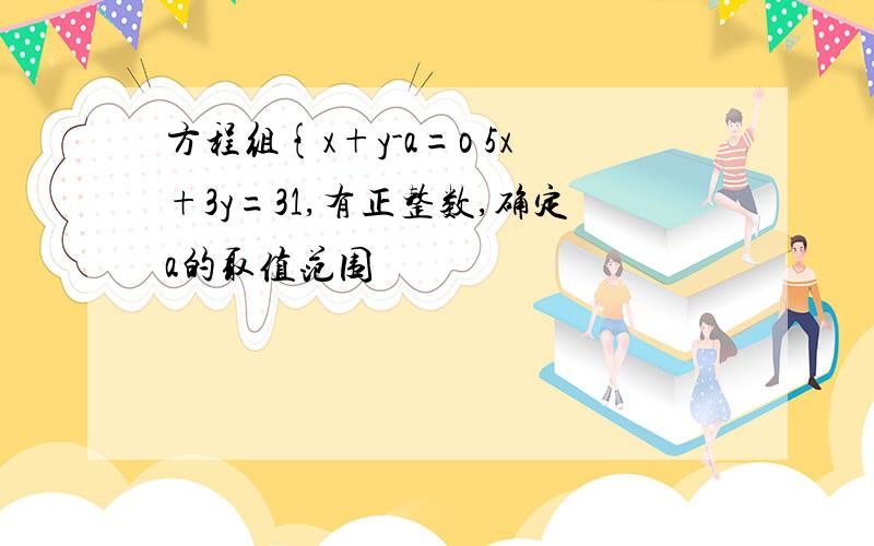 方程组{x+y-a=o 5x+3y=31,有正整数,确定a的取值范围