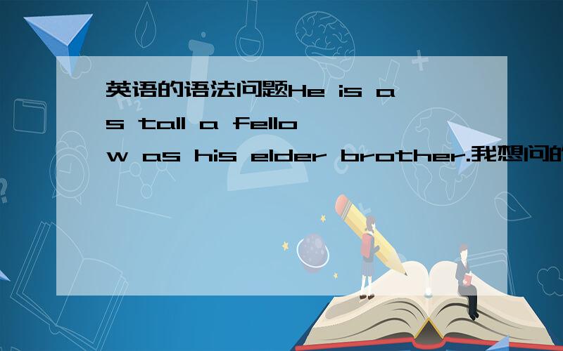 英语的语法问题He is as tall a fellow as his elder brother.我想问的是为什么用