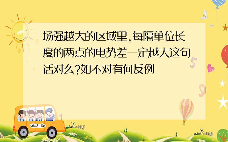 场强越大的区域里,每隔单位长度的两点的电势差一定越大这句话对么?如不对有何反例