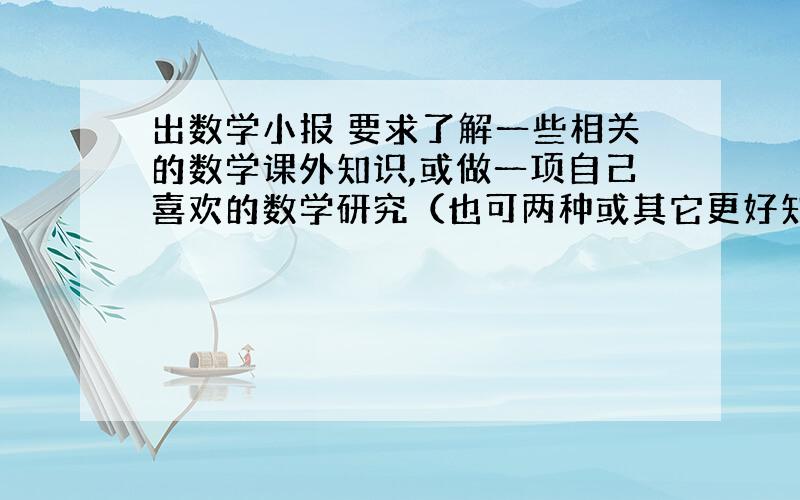 出数学小报 要求了解一些相关的数学课外知识,或做一项自己喜欢的数学研究（也可两种或其它更好知识进行多