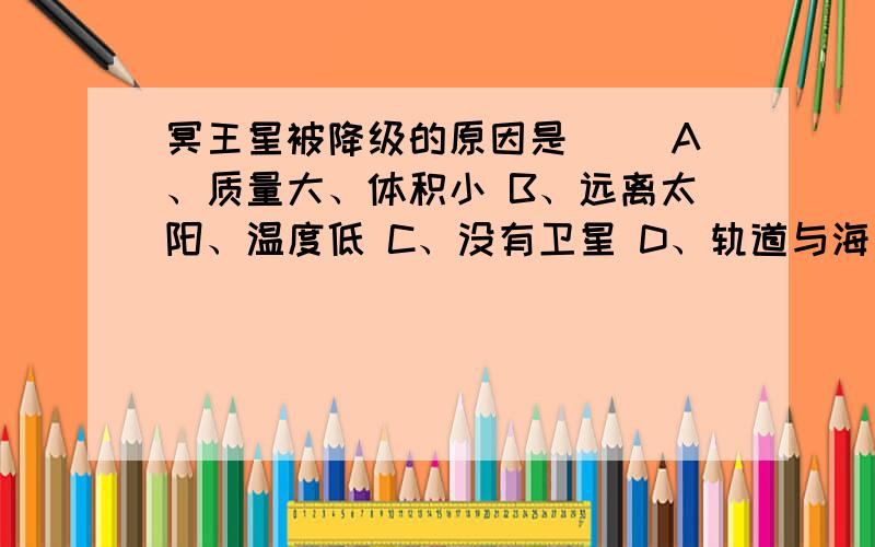 冥王星被降级的原因是（ ）A、质量大、体积小 B、远离太阳、温度低 C、没有卫星 D、轨道与海王星的轨道相