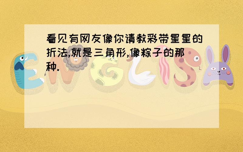 看见有网友像你请教彩带星星的折法,就是三角形,像粽子的那种.