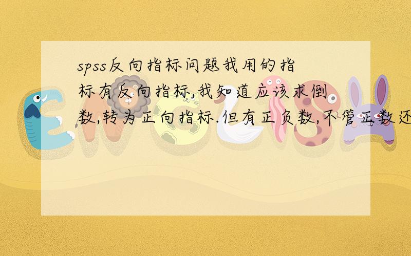 spss反向指标问题我用的指标有反向指标,我知道应该求倒数,转为正向指标.但有正负数,不管正数还是负数,只要原指标的值越