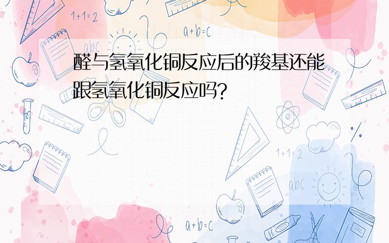 醛与氢氧化铜反应后的羧基还能跟氢氧化铜反应吗?