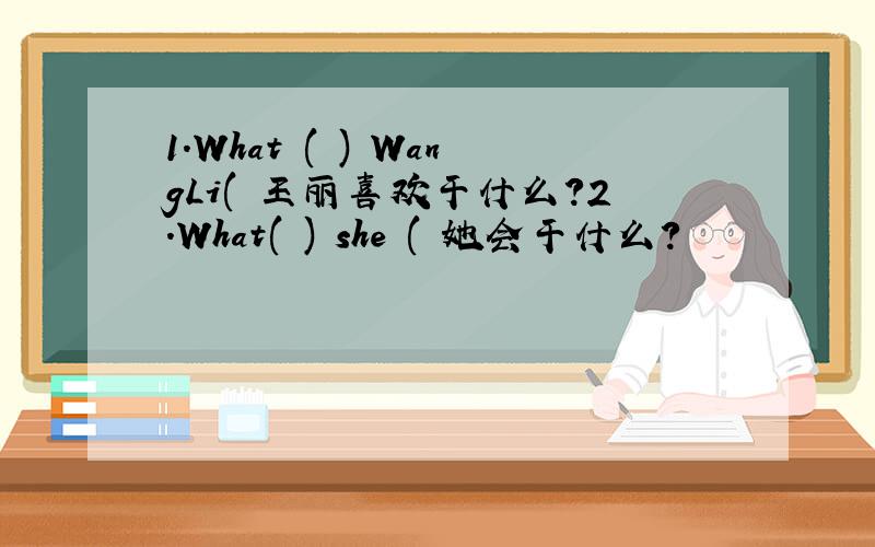 1.What ( ) WangLi( 王丽喜欢干什么?2.What( ) she ( 她会干什么?